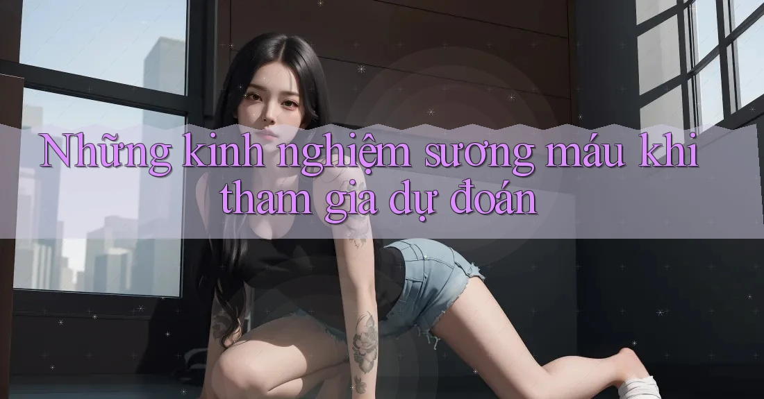 Những kinh nghiệm sương máu khi tham gia dự đoán