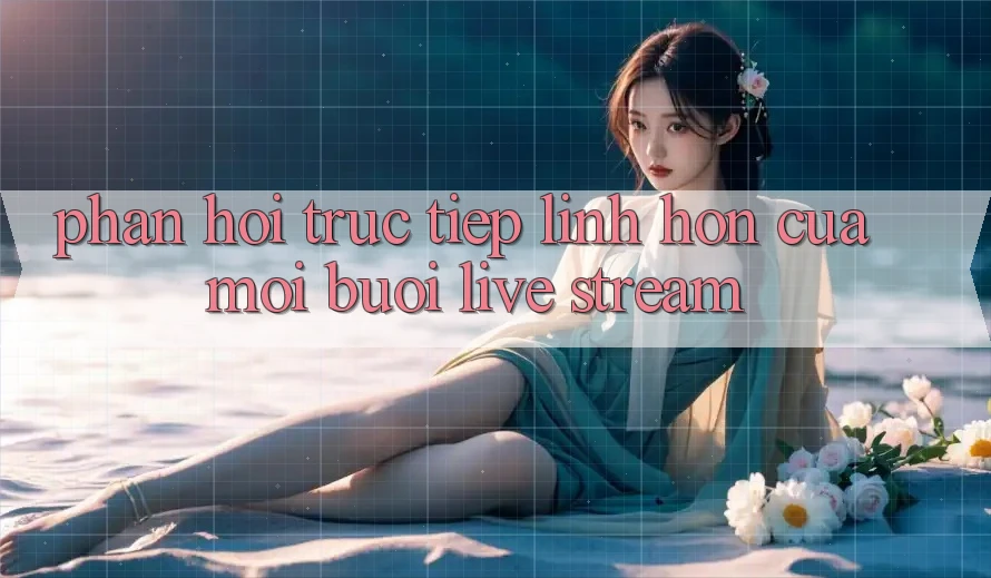 “Phản Hồi Trực Tiếp” – Linh Hồn Của Mỗi Buổi Live Stream