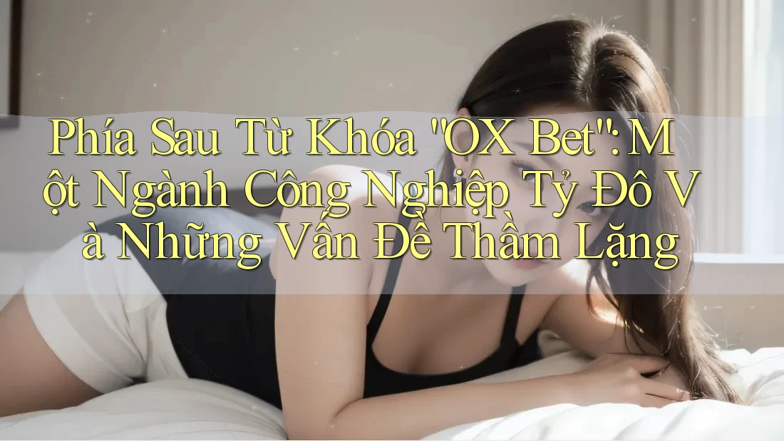 Phía Sau Từ Khóa “OX Bet”: Một Ngành Công Nghiệp Tỷ Đô Và Những Vấn Đề Thầm Lặng