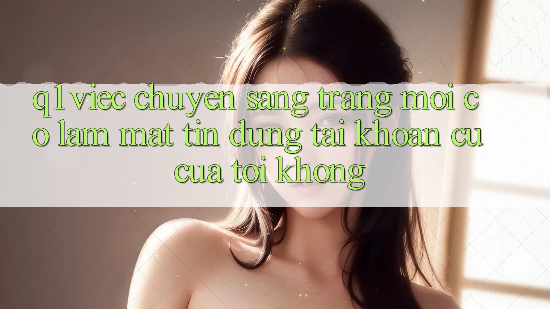 Q1: Việc chuyển sang trang mới có làm mất tín dụng tài khoản cũ của tôi không?