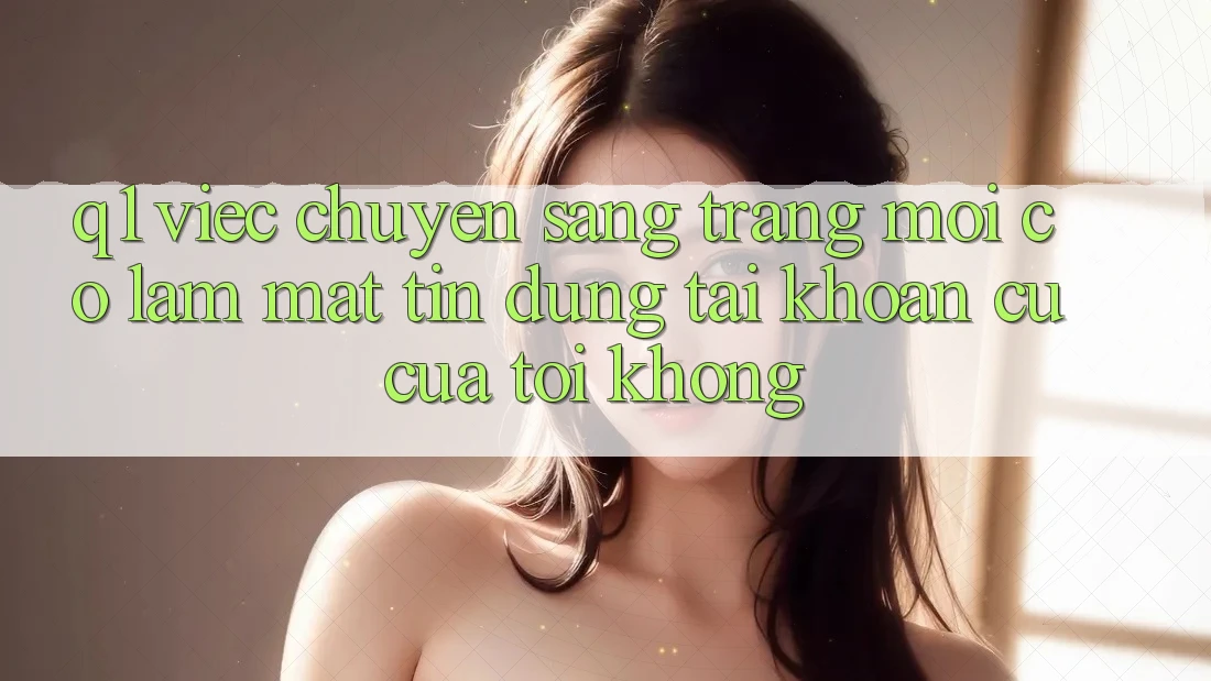 Q1: Việc chuyển sang trang mới có làm mất tín dụng tài khoản cũ của tôi không?