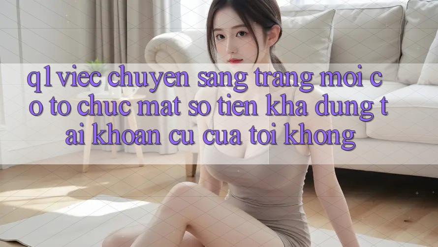 Q1: Việc chuyển sang trang mới có tổ chức mất số tiền khả dụng tài khoản cũ của tôi không?