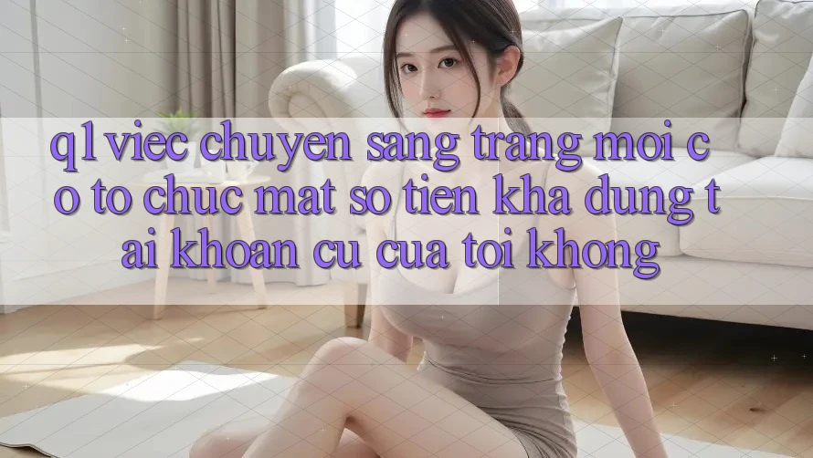Q1: Việc chuyển sang trang mới có tổ chức mất số tiền khả dụng tài khoản cũ của tôi không?