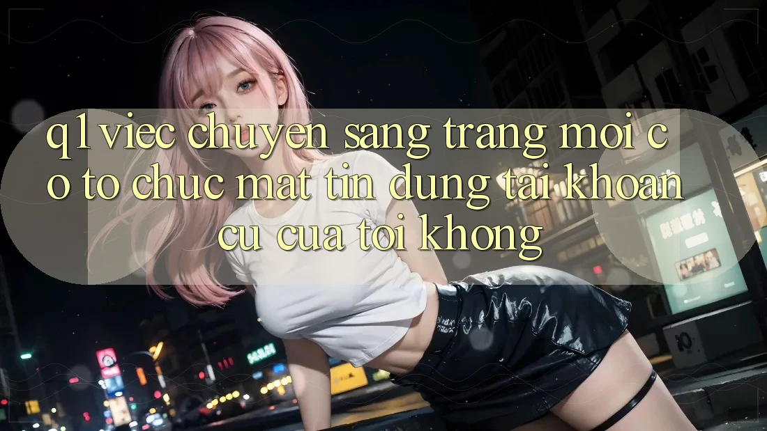 Q1: Việc chuyển sang trang mới có tổ chức mất tín dụng tài khoản cũ của tôi không?