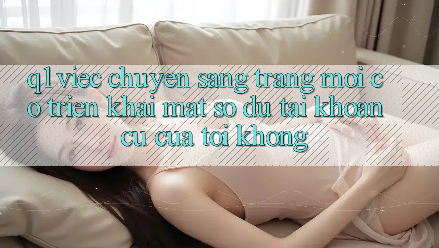 Q1: Việc chuyển sang trang mới có triển khai mất số dư tài khoản cũ của tôi không?