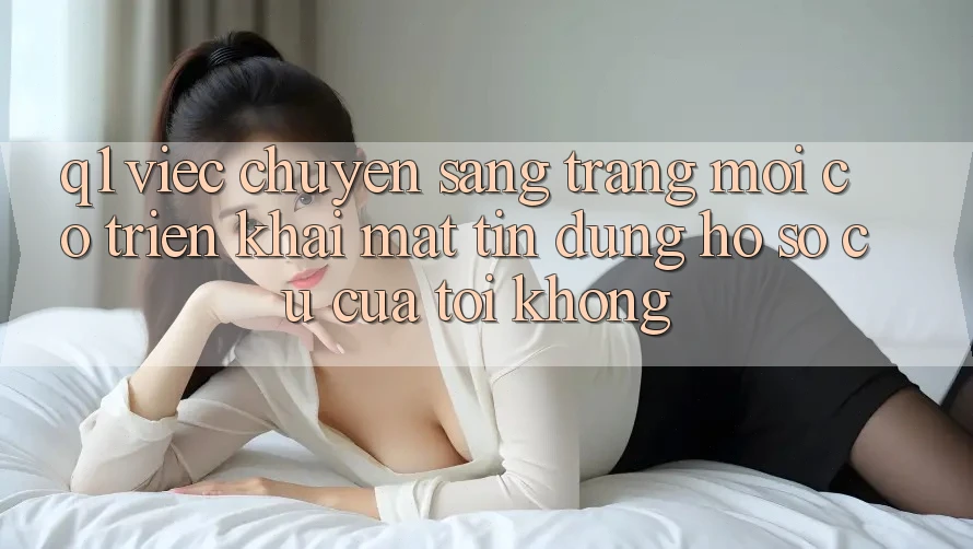 Q1: Việc chuyển sang trang mới có triển khai mất tín dụng hồ sơ cũ của tôi không?