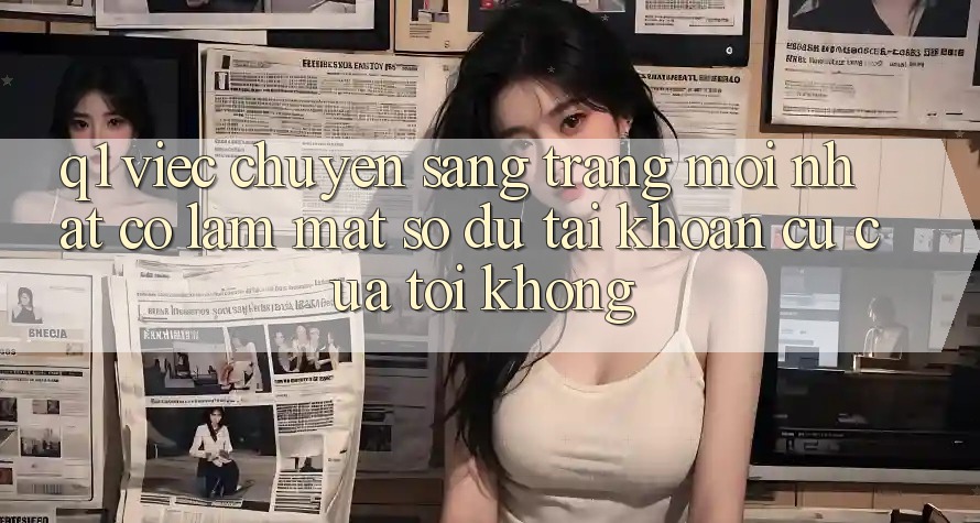 Q1: Việc chuyển sang trang mới nhất có làm mất số dư tài khoản cũ của tôi không?