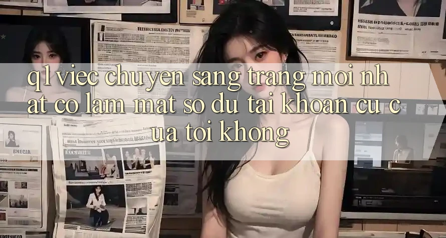 Q1: Việc chuyển sang trang mới nhất có làm mất số dư tài khoản cũ của tôi không?