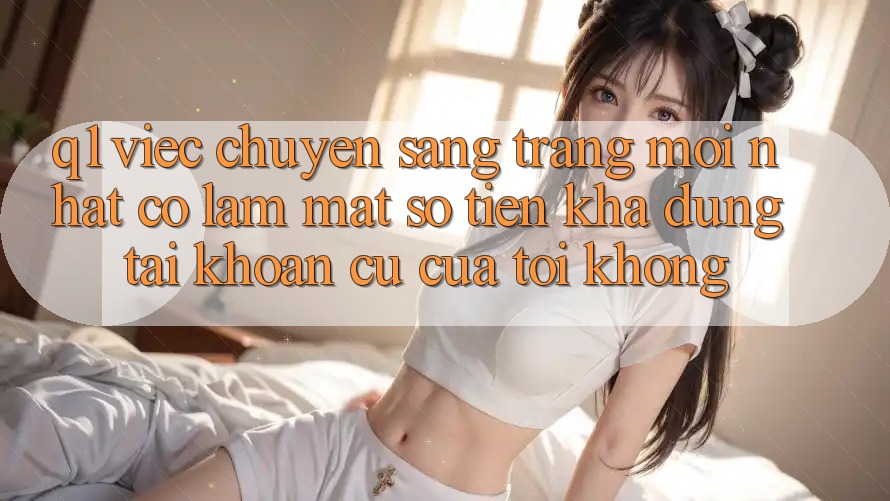 Q1: Việc chuyển sang trang mới nhất có làm mất số tiền khả dụng tài khoản cũ của tôi không?