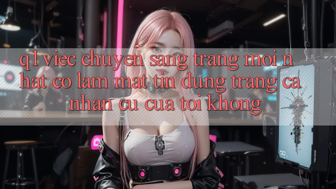 Q1: Việc chuyển sang trang mới nhất có làm mất tín dụng trang cá nhân cũ của tôi không?