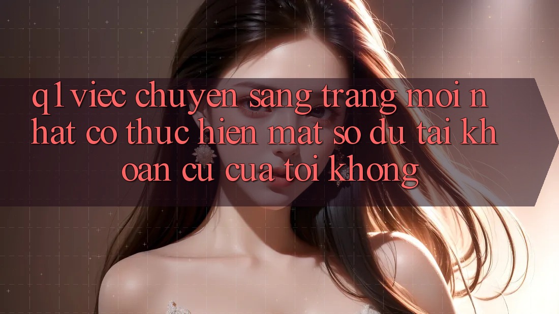 Q1: Việc chuyển sang trang mới nhất có thực hiện mất số dư tài khoản cũ của tôi không?