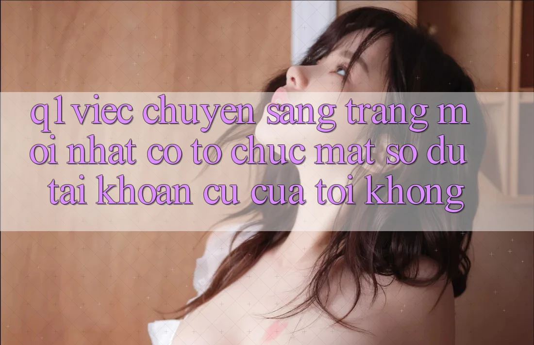 Q1: Việc chuyển sang trang mới nhất có tổ chức mất số dư tài khoản cũ của tôi không?