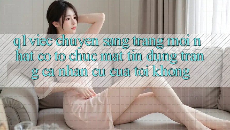 Q1: Việc chuyển sang trang mới nhất có tổ chức mất tín dụng trang cá nhân cũ của tôi không?