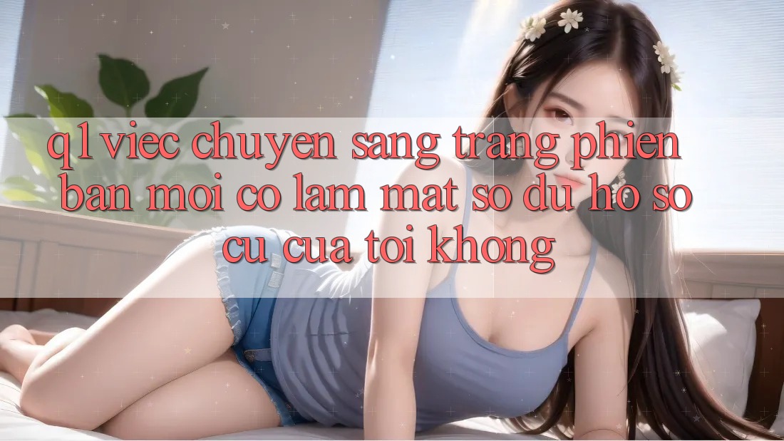 Q1: Việc chuyển sang trang phiên bản mới có làm mất số dư hồ sơ cũ của tôi không?