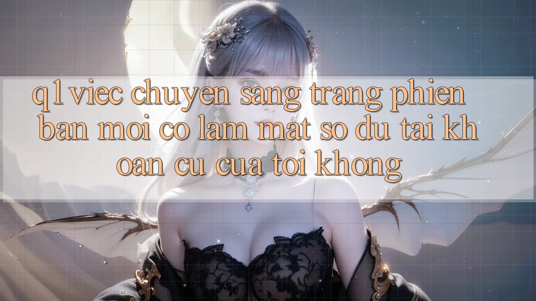 Q1: Việc chuyển sang trang phiên bản mới có làm mất số dư tài khoản cũ của tôi không?