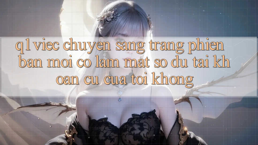 Q1: Việc chuyển sang trang phiên bản mới có làm mất số dư tài khoản cũ của tôi không?