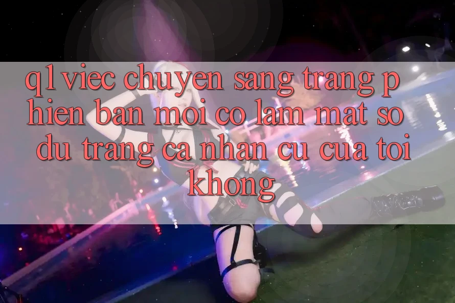 Q1: Việc chuyển sang trang phiên bản mới có làm mất số dư trang cá nhân cũ của tôi không?
