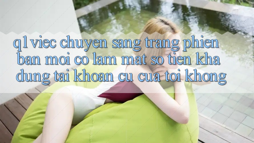 Q1: Việc chuyển sang trang phiên bản mới có làm mất số tiền khả dụng tài khoản cũ của tôi không?