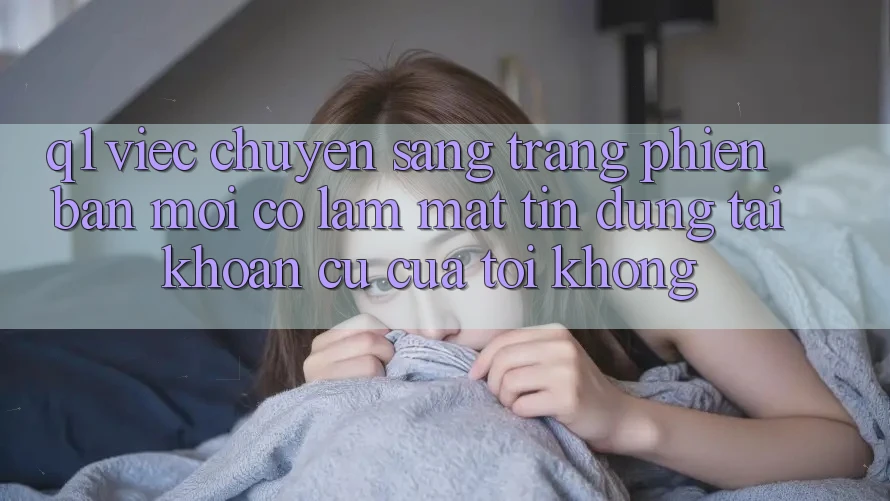 Q1: Việc chuyển sang trang phiên bản mới có làm mất tín dụng tài khoản cũ của tôi không?