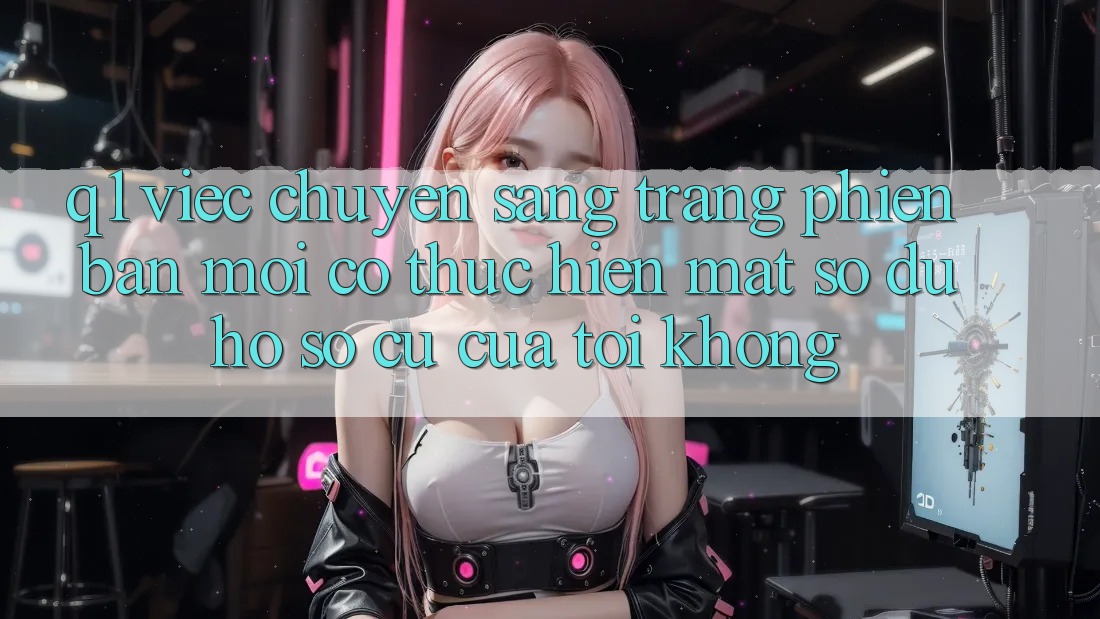Q1: Việc chuyển sang trang phiên bản mới có thực hiện mất số dư hồ sơ cũ của tôi không?
