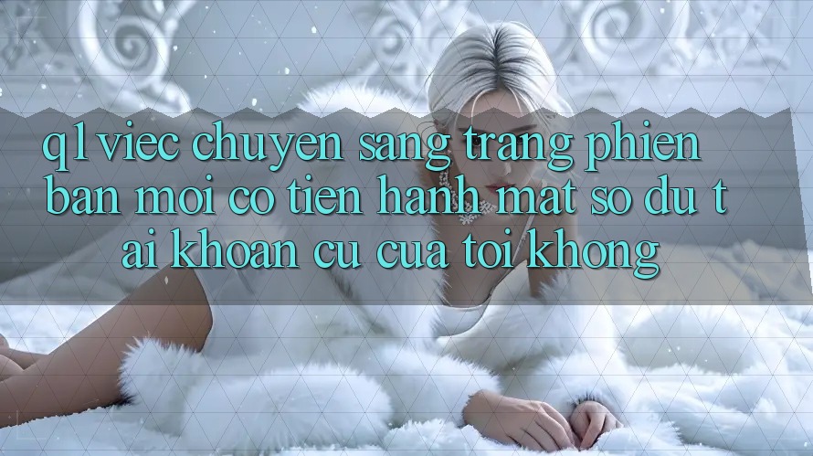 Q1: Việc chuyển sang trang phiên bản mới có tiến hành mất số dư tài khoản cũ của tôi không?