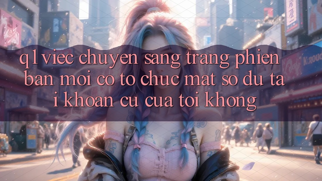 Q1: Việc chuyển sang trang phiên bản mới có tổ chức mất số dư tài khoản cũ của tôi không?