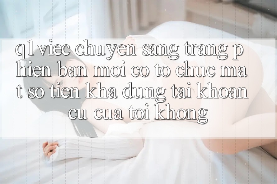 Q1: Việc chuyển sang trang phiên bản mới có tổ chức mất số tiền khả dụng tài khoản cũ của tôi không?