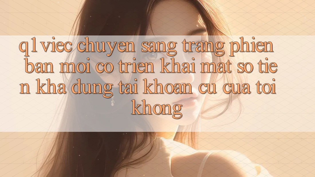 Q1: Việc chuyển sang trang phiên bản mới có triển khai mất số tiền khả dụng tài khoản cũ của tôi không?