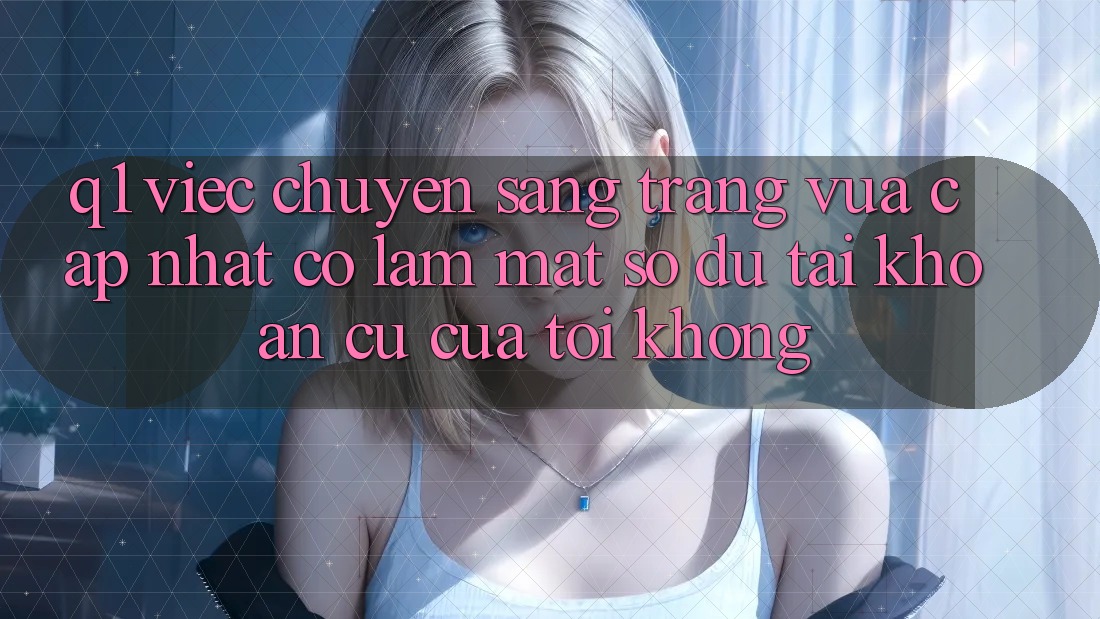 Q1: Việc chuyển sang trang vừa cập nhật có làm mất số dư tài khoản cũ của tôi không?