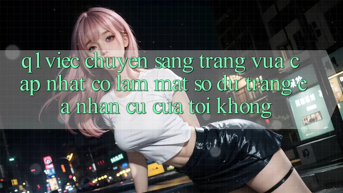 Q1: Việc chuyển sang trang vừa cập nhật có làm mất số dư trang cá nhân cũ của tôi không?