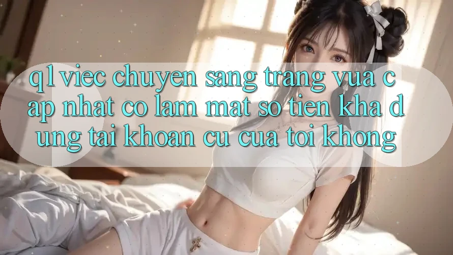Q1: Việc chuyển sang trang vừa cập nhật có làm mất số tiền khả dụng tài khoản cũ của tôi không?