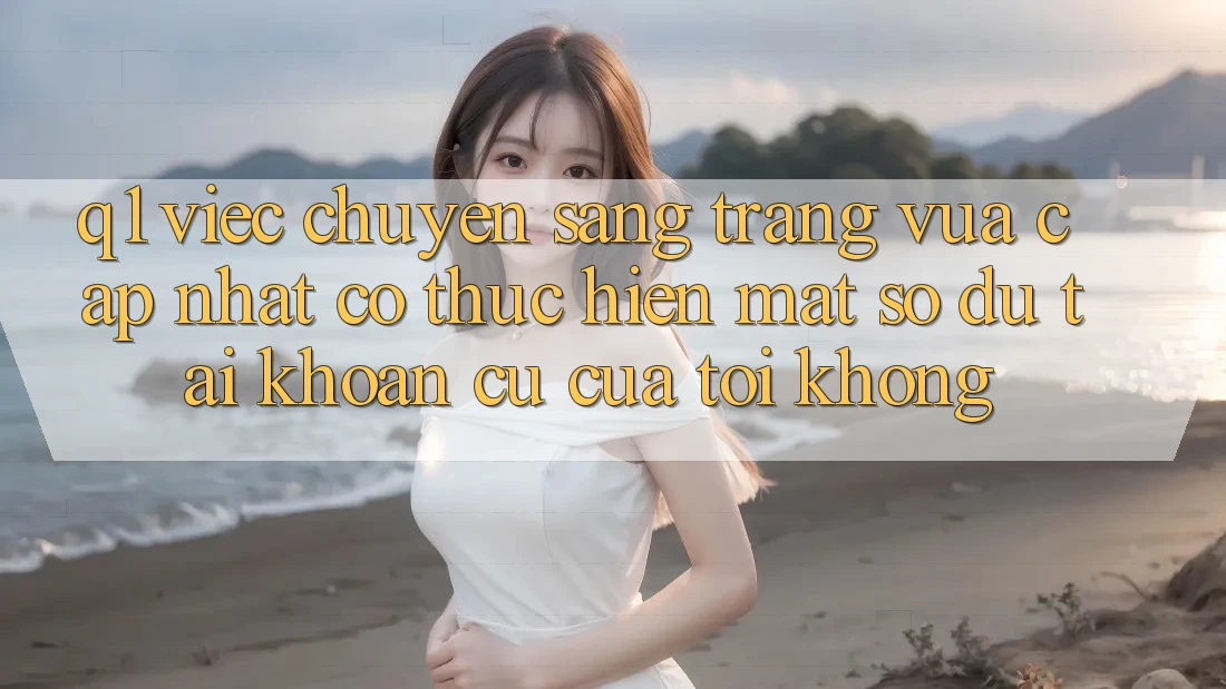 Q1: Việc chuyển sang trang vừa cập nhật có thực hiện mất số dư tài khoản cũ của tôi không?
