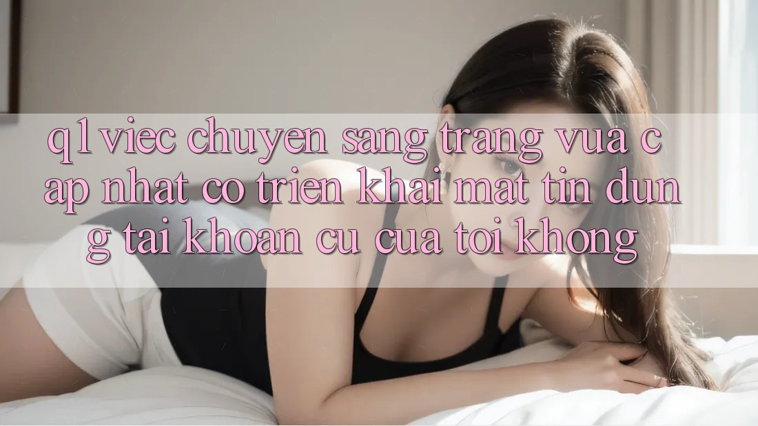 Q1: Việc chuyển sang trang vừa cập nhật có triển khai mất tín dụng tài khoản cũ của tôi không?