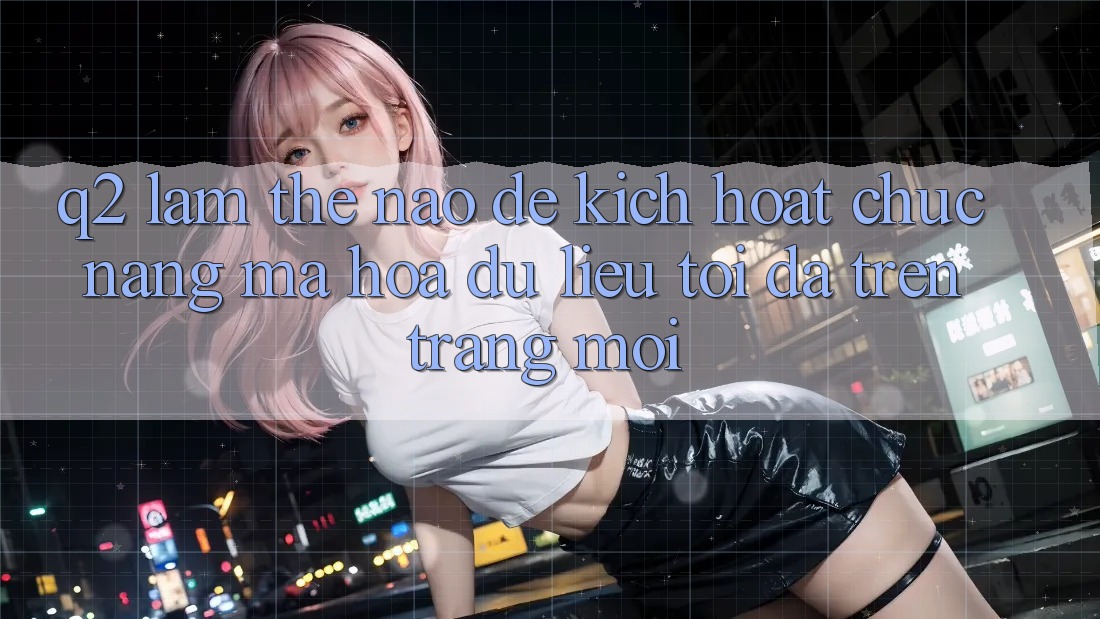 Q2: Làm thế nào để kích hoạt chức năng mã hóa dữ liệu tối đa trên trang mới?