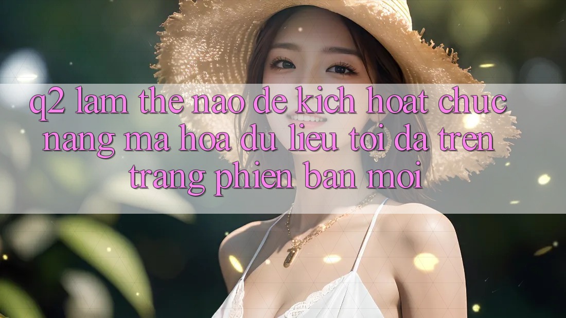 Q2: Làm thế nào để kích hoạt chức năng mã hóa dữ liệu tối đa trên trang phiên bản mới?