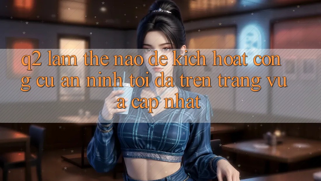 Q2: Làm thế nào để kích hoạt công cụ an ninh tối đa trên trang vừa cập nhật?