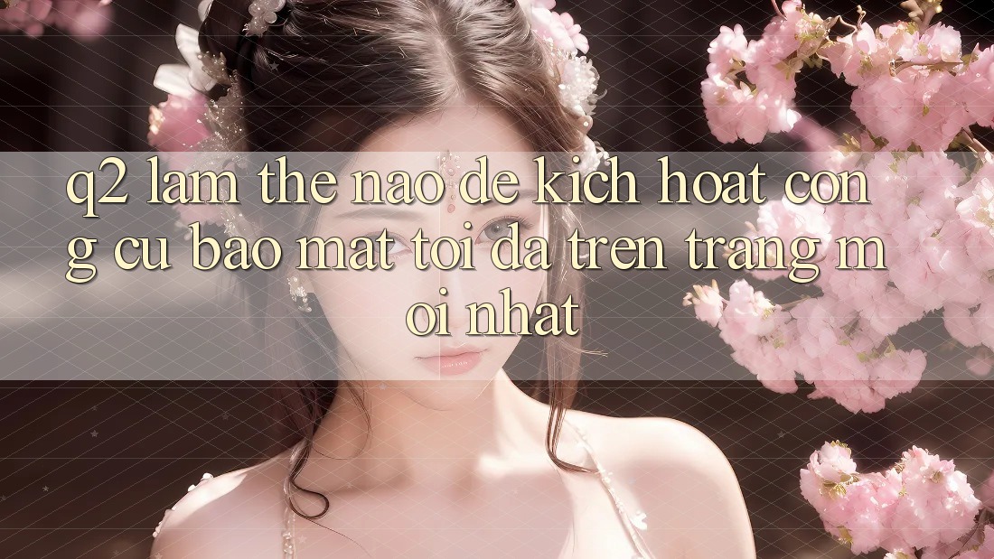 Q2: Làm thế nào để kích hoạt công cụ bảo mật tối đa trên trang mới nhất?