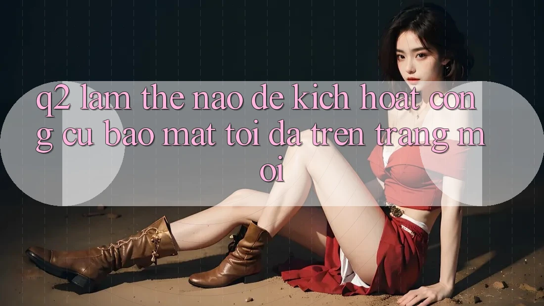 Q2: Làm thế nào để kích hoạt công cụ bảo mật tối đa trên trang mới?