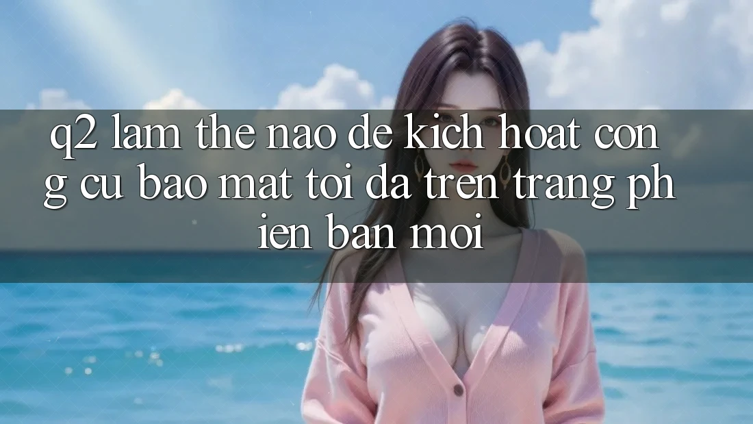 Q2: Làm thế nào để kích hoạt công cụ bảo mật tối đa trên trang phiên bản mới?