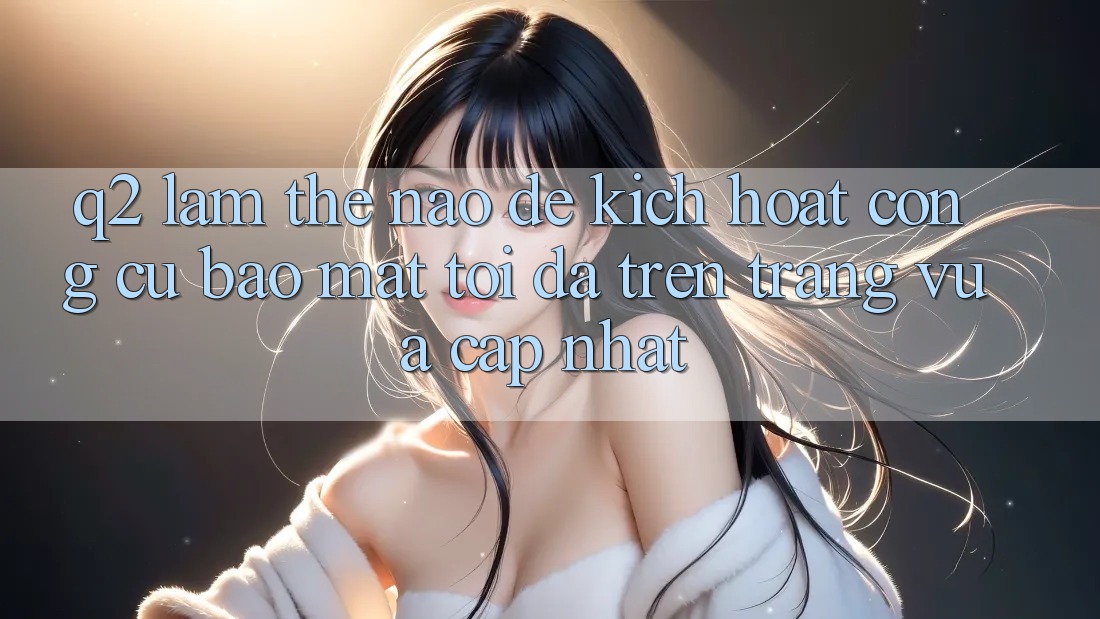 Q2: Làm thế nào để kích hoạt công cụ bảo mật tối đa trên trang vừa cập nhật?