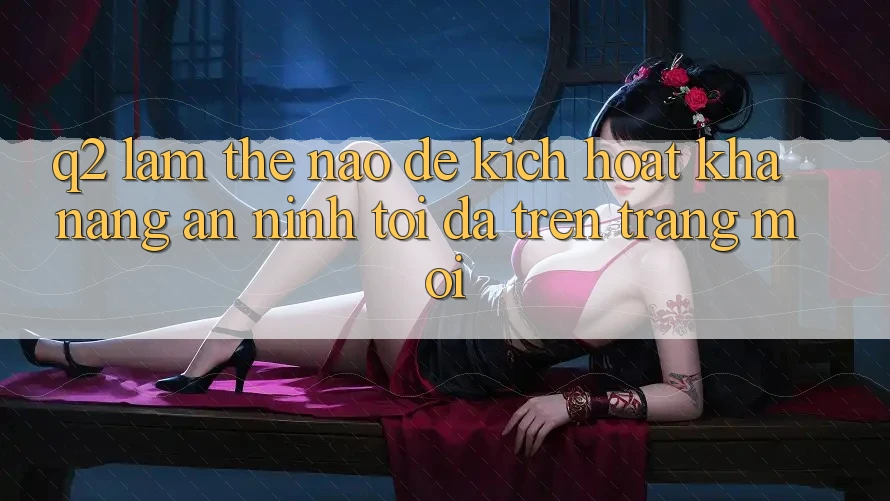 Q2: Làm thế nào để kích hoạt khả năng an ninh tối đa trên trang mới?