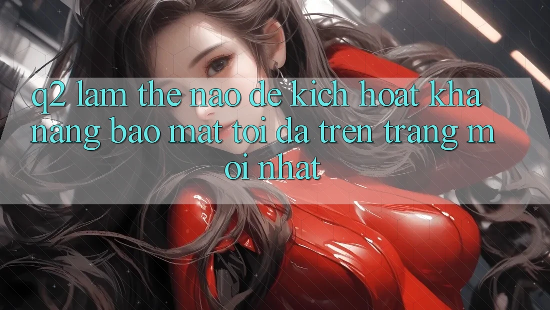 Q2: Làm thế nào để kích hoạt khả năng bảo mật tối đa trên trang mới nhất?