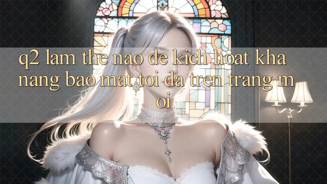 Q2: Làm thế nào để kích hoạt khả năng bảo mật tối đa trên trang mới?