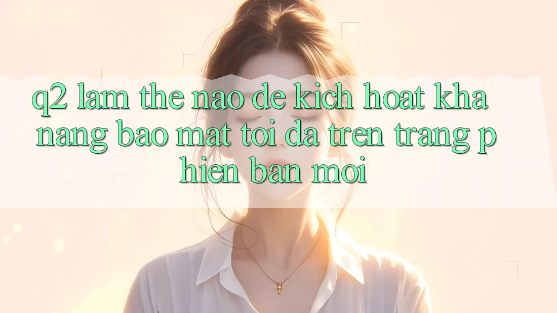 Q2: Làm thế nào để kích hoạt khả năng bảo mật tối đa trên trang phiên bản mới?