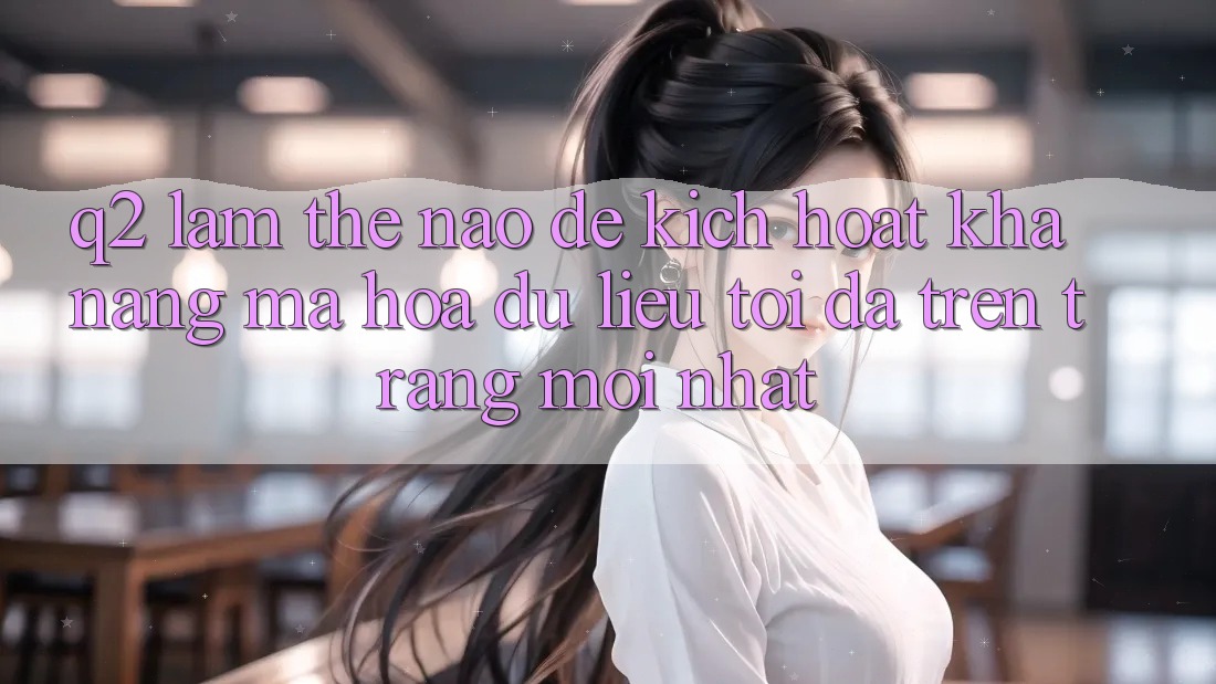 Q2: Làm thế nào để kích hoạt khả năng mã hóa dữ liệu tối đa trên trang mới nhất?