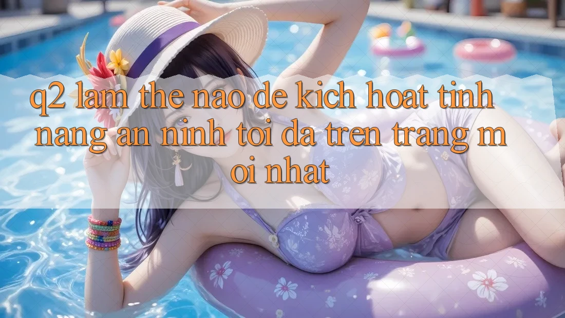 Q2: Làm thế nào để kích hoạt tính năng an ninh tối đa trên trang mới nhất?