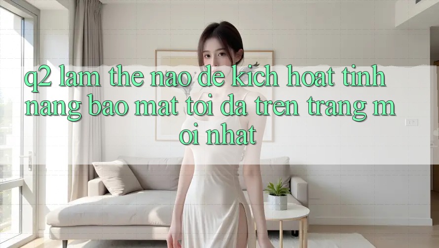 Q2: Làm thế nào để kích hoạt tính năng bảo mật tối đa trên trang mới nhất?