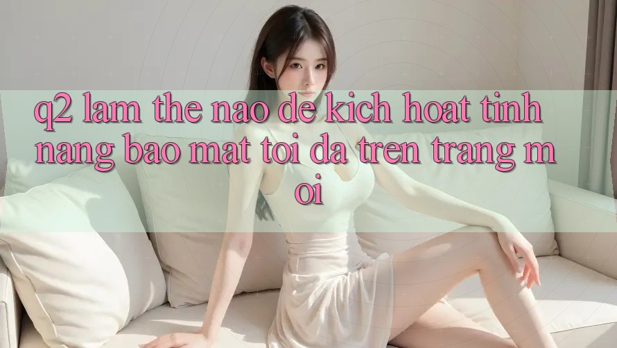 Q2: Làm thế nào để kích hoạt tính năng bảo mật tối đa trên trang mới?
