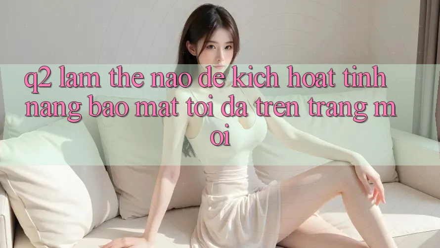 Q2: Làm thế nào để kích hoạt tính năng bảo mật tối đa trên trang mới?