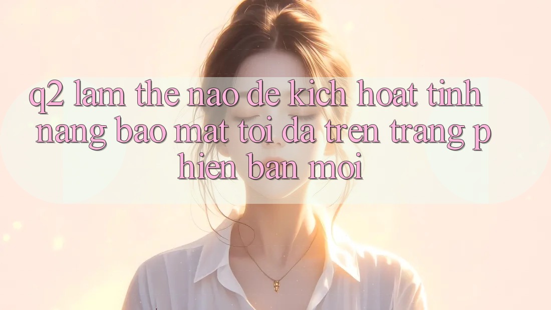 Q2: Làm thế nào để kích hoạt tính năng bảo mật tối đa trên trang phiên bản mới?